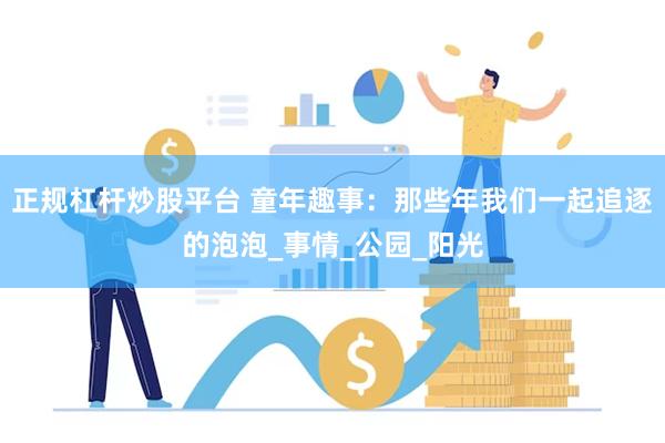 正规杠杆炒股平台 童年趣事：那些年我们一起追逐的泡泡_事情_公园_阳光