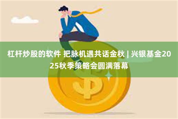 杠杆炒股的软件 把脉机遇共话金秋 | 兴银基金2025秋季策略会圆满落幕