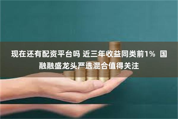 现在还有配资平台吗 近三年收益同类前1%  国融融盛龙头严选混合值得关注