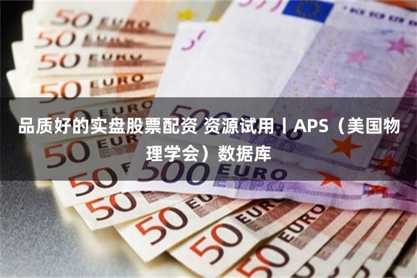 品质好的实盘股票配资 资源试用丨APS（美国物理学会）数据库
