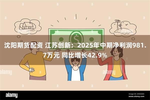 沈阳期货配资 江苏创新：2025年中期净利润981.7万元 同比增长42.9%