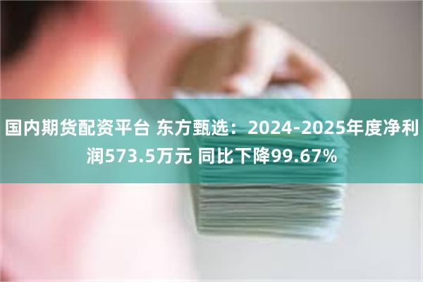 国内期货配资平台 东方甄选：2024-2025年度净利润573.5万元 同比下降99.67%
